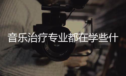 音乐治疗专业都在学些什么?